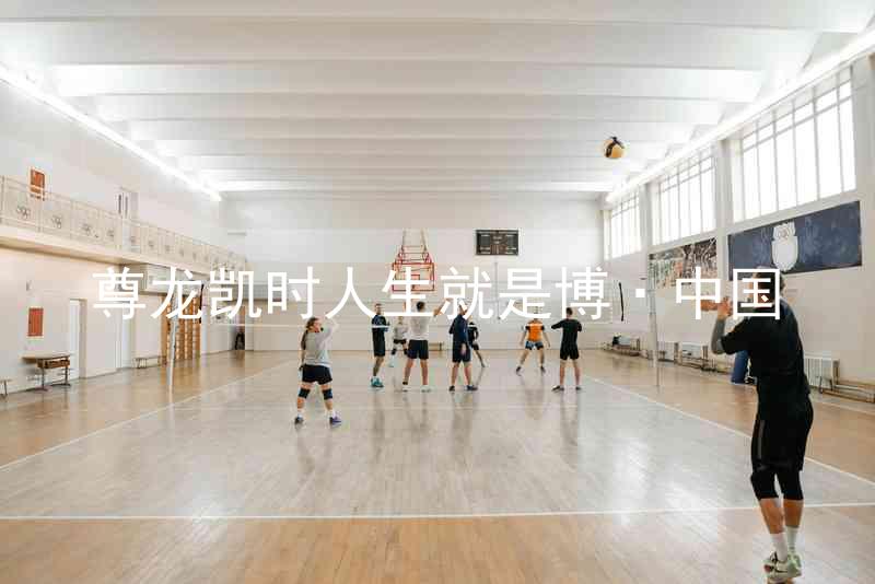 尊龙凯时人生就是博·中国